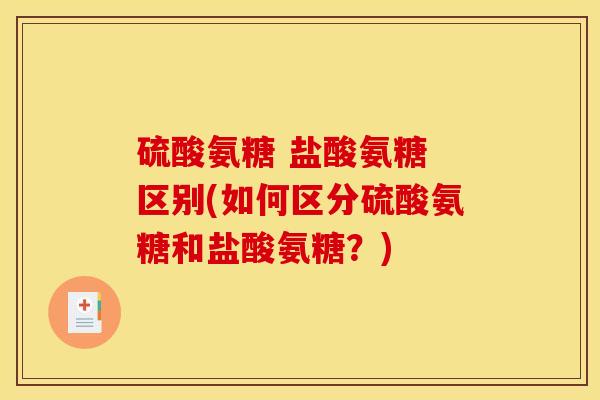 硫酸氨糖 盐酸氨糖 区别(如何区分硫酸氨糖和盐酸氨糖？)