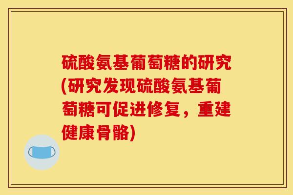 硫酸氨基葡萄糖的研究(研究发现硫酸氨基葡萄糖可促进修复，重建健康骨骼)