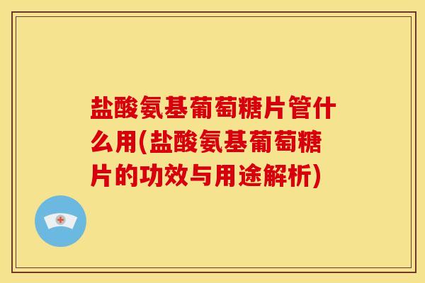 盐酸氨基葡萄糖片管什么用(盐酸氨基葡萄糖片的功效与用途解析)