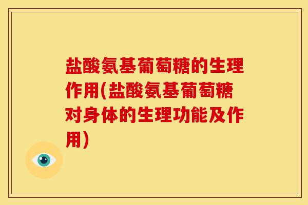 盐酸氨基葡萄糖的生理作用(盐酸氨基葡萄糖对身体的生理功能及作用)