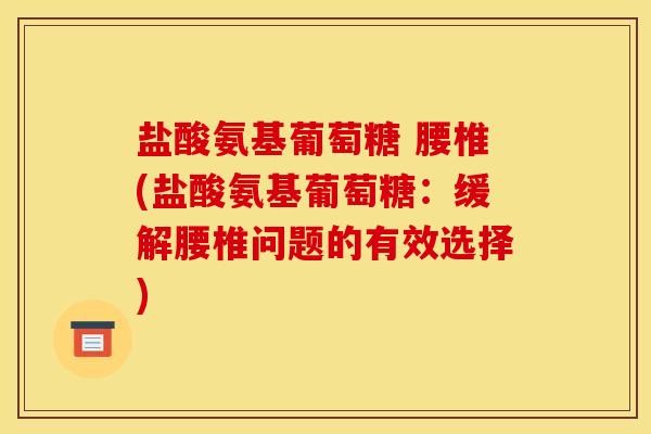 盐酸氨基葡萄糖 腰椎(盐酸氨基葡萄糖：缓解腰椎问题的有效选择)