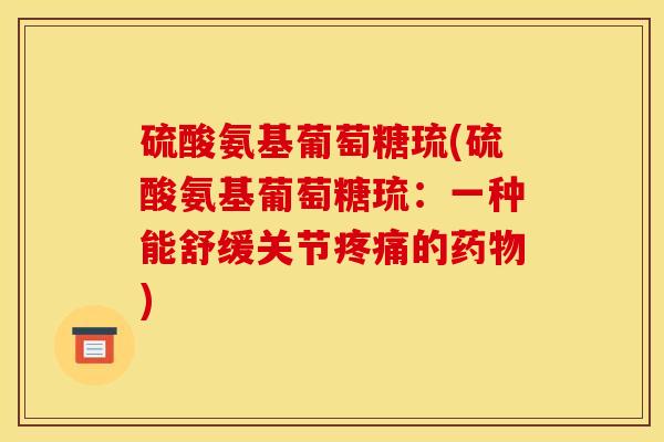 硫酸氨基葡萄糖琉(硫酸氨基葡萄糖琉：一种能舒缓关节疼痛的药物)