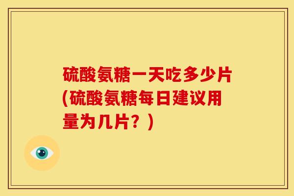 硫酸氨糖一天吃多少片(硫酸氨糖每日建议用量为几片？)