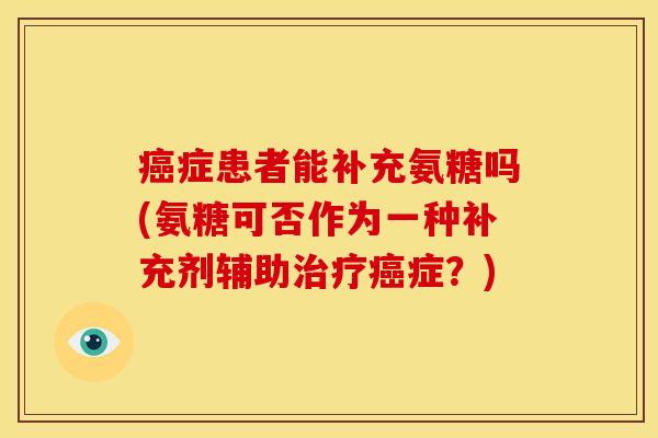 癌症患者能补充氨糖吗(氨糖可否作为一种补充剂辅助治疗癌症？)