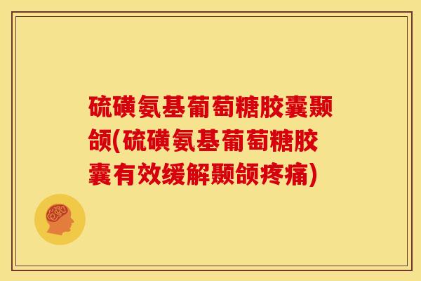 硫磺氨基葡萄糖胶囊颞颌(硫磺氨基葡萄糖胶囊有效缓解颞颌疼痛)