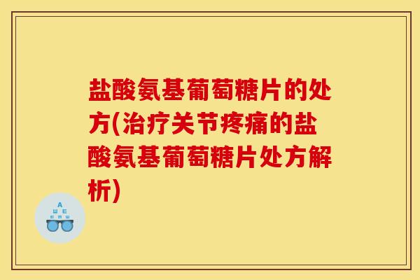 盐酸氨基葡萄糖片的处方(治疗关节疼痛的盐酸氨基葡萄糖片处方解析)