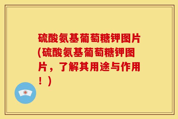 硫酸氨基葡萄糖钾图片(硫酸氨基葡萄糖钾图片，了解其用途与作用！)