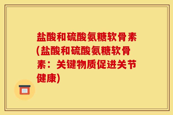 盐酸和硫酸氨糖软骨素(盐酸和硫酸氨糖软骨素：关键物质促进关节健康)