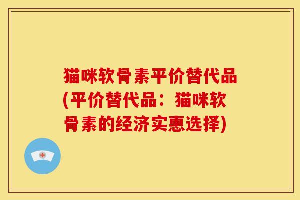 猫咪软骨素平价替代品(平价替代品：猫咪软骨素的经济实惠选择)