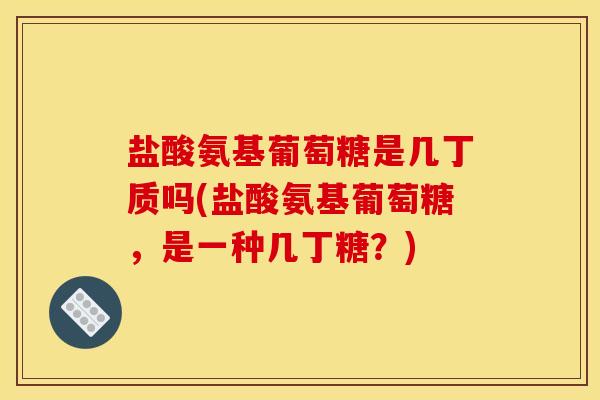 盐酸氨基葡萄糖是几丁质吗(盐酸氨基葡萄糖，是一种几丁糖？)