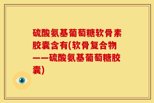 硫酸氨基葡萄糖软骨素胶囊含有(软骨复合物——硫酸氨基葡萄糖胶囊)