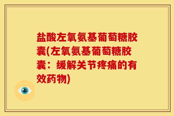 盐酸左氧氨基葡萄糖胶囊(左氧氨基葡萄糖胶囊：缓解关节疼痛的有效药物)