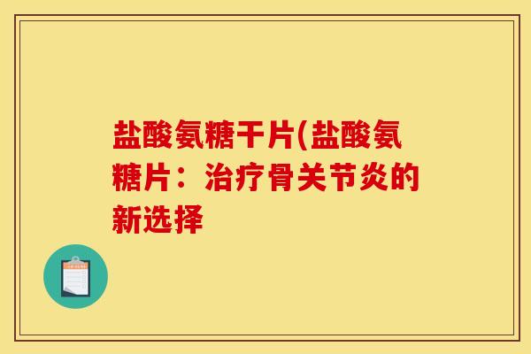 盐酸氨糖干片(盐酸氨糖片：治疗骨关节炎的新选择