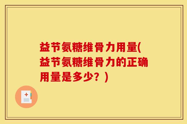 益节氨糖维骨力用量(益节氨糖维骨力的正确用量是多少？)