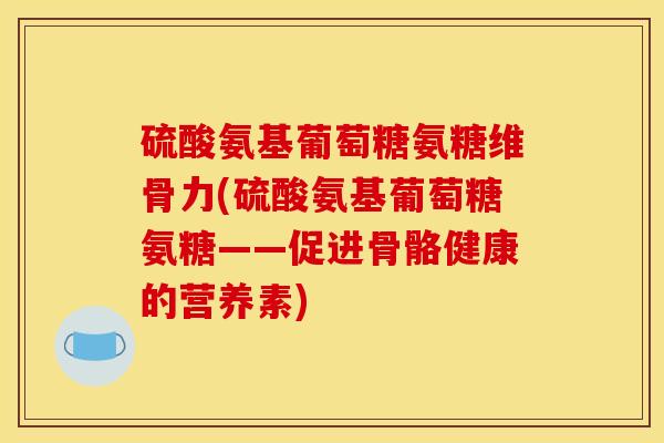 硫酸氨基葡萄糖氨糖维骨力(硫酸氨基葡萄糖氨糖——促进骨骼健康的营养素)
