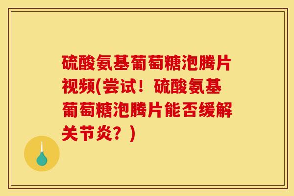 硫酸氨基葡萄糖泡腾片视频(尝试！硫酸氨基葡萄糖泡腾片能否缓解关节炎？)