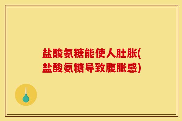 盐酸氨糖能使人肚胀(盐酸氨糖导致腹胀感)