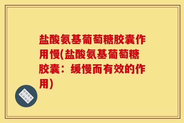 盐酸氨基葡萄糖胶囊作用慢(盐酸氨基葡萄糖胶囊：缓慢而有效的作用)