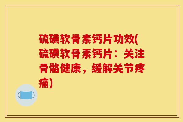 硫磺软骨素钙片功效(硫磺软骨素钙片：关注骨骼健康，缓解关节疼痛)
