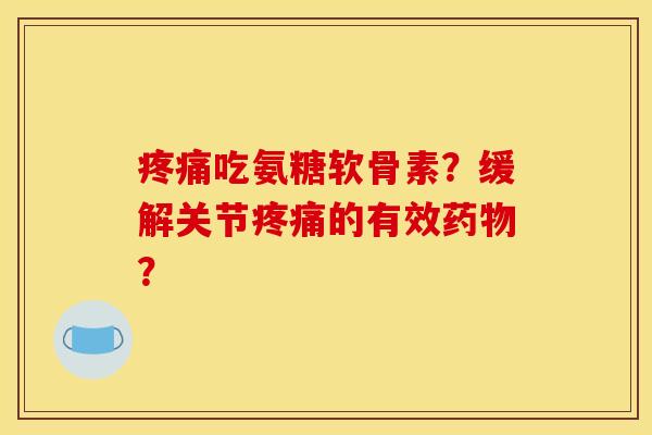 疼痛吃氨糖软骨素？缓解关节疼痛的有效药物？