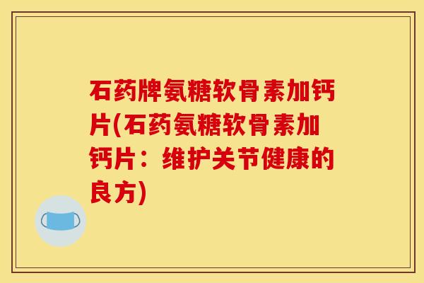 石药牌氨糖软骨素加钙片(石药氨糖软骨素加钙片：维护关节健康的良方)