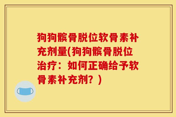 狗狗髌骨脱位软骨素补充剂量(狗狗髌骨脱位治疗：如何正确给予软骨素补充剂？)