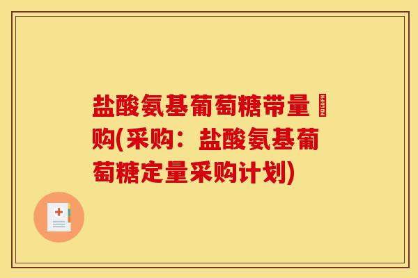盐酸氨基葡萄糖带量釆购(采购：盐酸氨基葡萄糖定量采购计划)