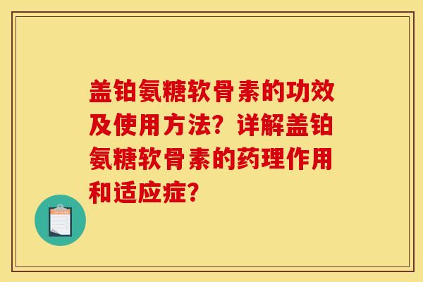 盖铂氨糖软骨素的功效及使用方法？详解盖铂氨糖软骨素的药理作用和适应症？
