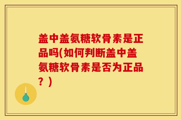 盖中盖氨糖软骨素是正品吗(如何判断盖中盖氨糖软骨素是否为正品？)