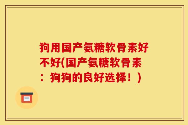 狗用国产氨糖软骨素好不好(国产氨糖软骨素：狗狗的良好选择！)