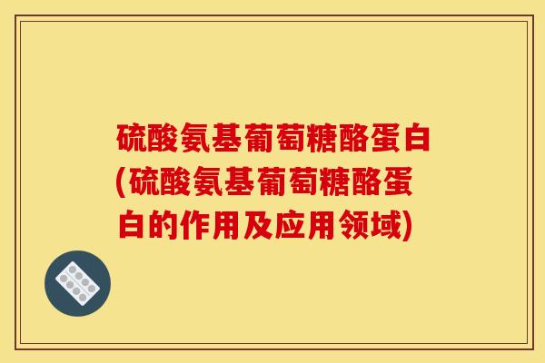 硫酸氨基葡萄糖酪蛋白(硫酸氨基葡萄糖酪蛋白的作用及应用领域)
