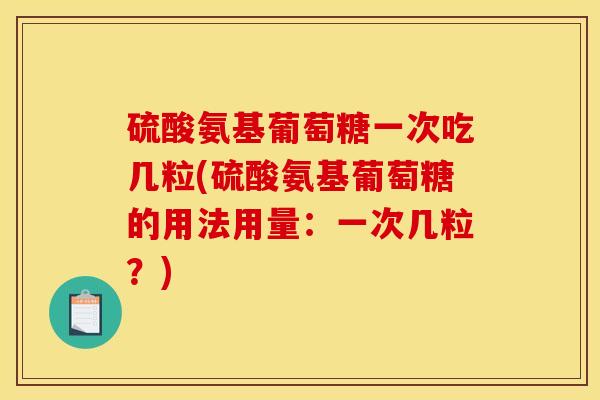 硫酸氨基葡萄糖一次吃几粒(硫酸氨基葡萄糖的用法用量：一次几粒？)