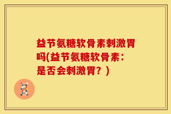 益节氨糖软骨素刺激胃吗(益节氨糖软骨素：是否会刺激胃？)
