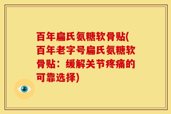 百年扁氏氨糖软骨贴(百年老字号扁氏氨糖软骨贴：缓解关节疼痛的可靠选择)