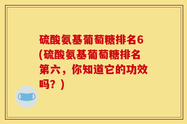 硫酸氨基葡萄糖排名6(硫酸氨基葡萄糖排名第六，你知道它的功效吗？)