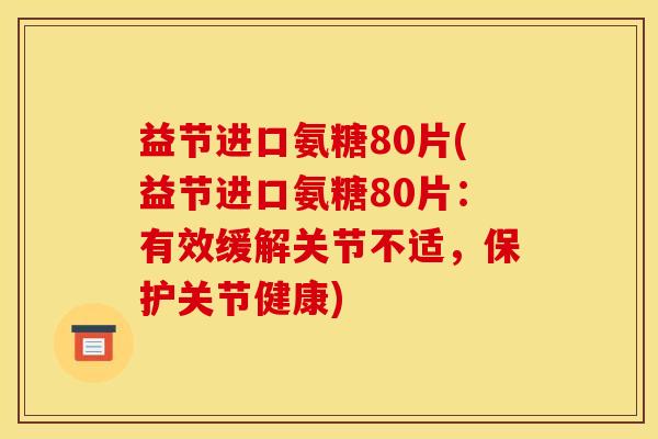 益节进口氨糖80片(益节进口氨糖80片：有效缓解关节不适，保护关节健康)
