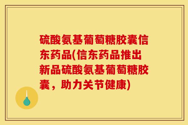 硫酸氨基葡萄糖胶囊信东药品(信东药品推出新品硫酸氨基葡萄糖胶囊，助力关节健康)