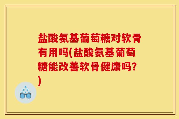 盐酸氨基葡萄糖对软骨有用吗(盐酸氨基葡萄糖能改善软骨健康吗？)