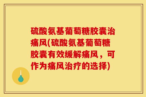 硫酸氨基葡萄糖胶囊治痛风(硫酸氨基葡萄糖胶囊有效缓解痛风，可作为痛风治疗的选择)