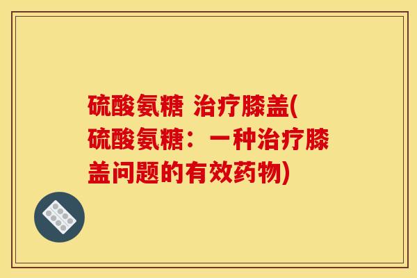 硫酸氨糖 治疗膝盖(硫酸氨糖：一种治疗膝盖问题的有效药物)