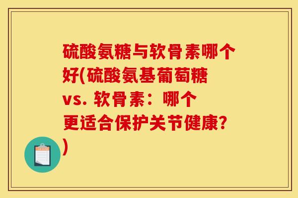硫酸氨糖与软骨素哪个好(硫酸氨基葡萄糖 vs. 软骨素：哪个更适合保护关节健康？)