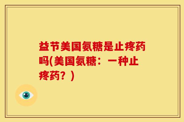 益节美国氨糖是止疼药吗(美国氨糖：一种止疼药？)