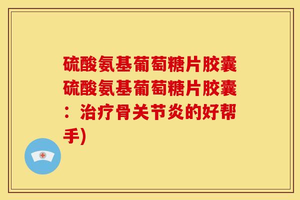 硫酸氨基葡萄糖片胶囊硫酸氨基葡萄糖片胶囊：治疗骨关节炎的好帮手)