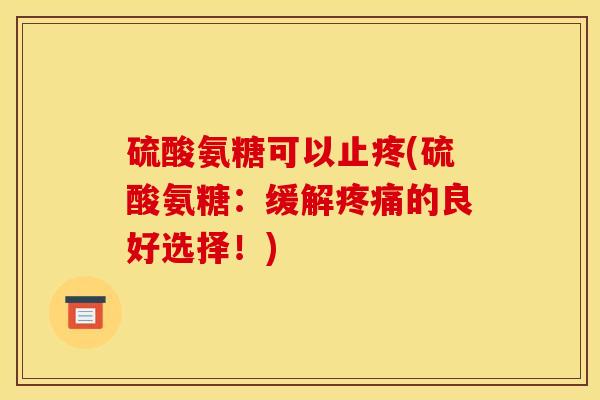 硫酸氨糖可以止疼(硫酸氨糖：缓解疼痛的良好选择！)