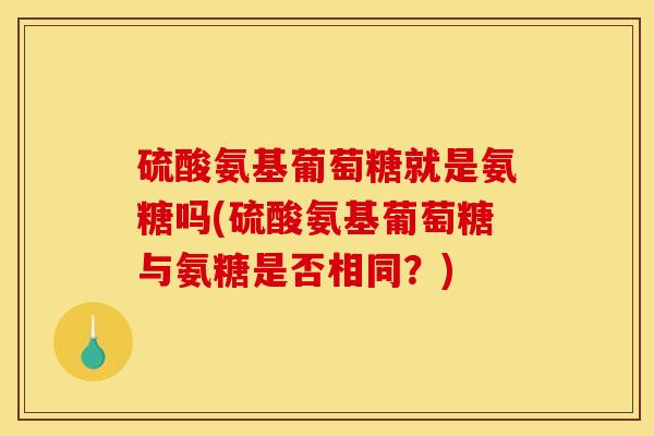硫酸氨基葡萄糖就是氨糖吗(硫酸氨基葡萄糖与氨糖是否相同？)