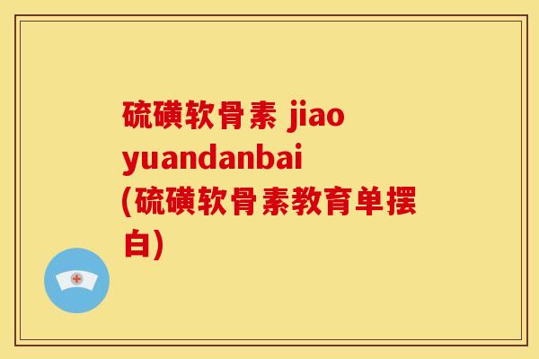 硫磺软骨素 jiaoyuandanbai(硫磺软骨素教育单摆白)