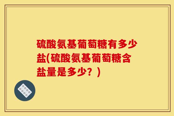 硫酸氨基葡萄糖有多少盐(硫酸氨基葡萄糖含盐量是多少？)