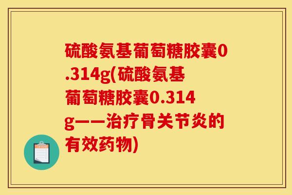 硫酸氨基葡萄糖胶囊0.314g(硫酸氨基葡萄糖胶囊0.314g——治疗骨关节炎的有效药物)