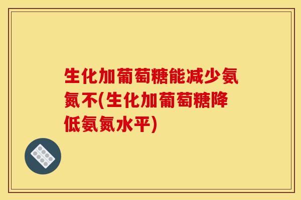 生化加葡萄糖能减少氨氮不(生化加葡萄糖降低氨氮水平)