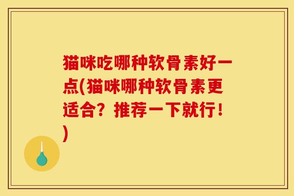 猫咪吃哪种软骨素好一点(猫咪哪种软骨素更适合？推荐一下就行！)